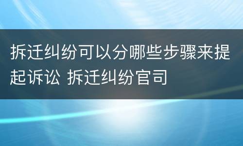 拆迁纠纷可以分哪些步骤来提起诉讼 拆迁纠纷官司