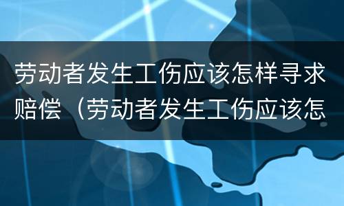 劳动者发生工伤应该怎样寻求赔偿（劳动者发生工伤应该怎样寻求赔偿问题）