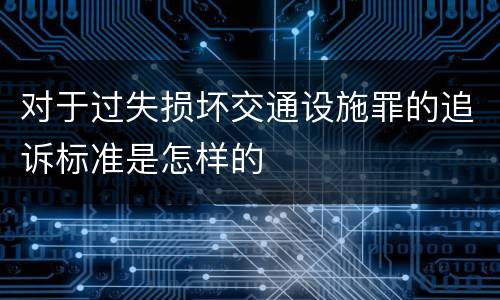 对于过失损坏交通设施罪的追诉标准是怎样的