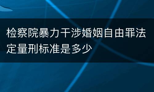 检察院暴力干涉婚姻自由罪法定量刑标准是多少