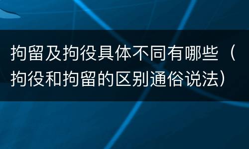 拘留及拘役具体不同有哪些（拘役和拘留的区别通俗说法）