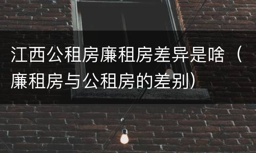 江西公租房廉租房差异是啥（廉租房与公租房的差别）