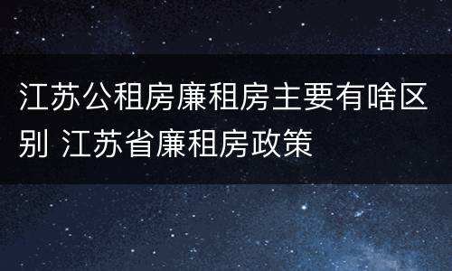 江苏公租房廉租房主要有啥区别 江苏省廉租房政策