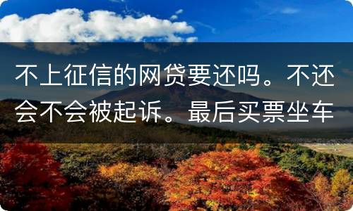 不上征信的网贷要还吗。不还会不会被起诉。最后买票坐车都买不了