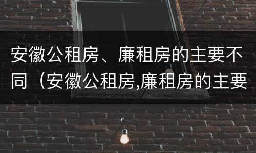 安徽公租房、廉租房的主要不同（安徽公租房,廉租房的主要不同之处）