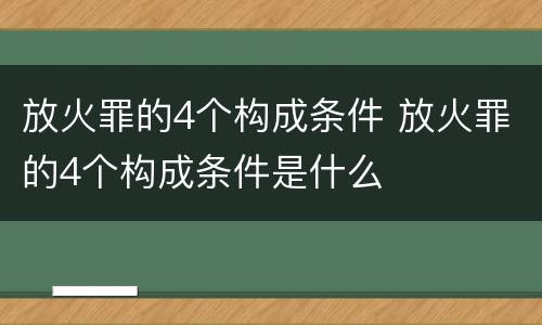 放火罪的4个构成条件 放火罪的4个构成条件是什么