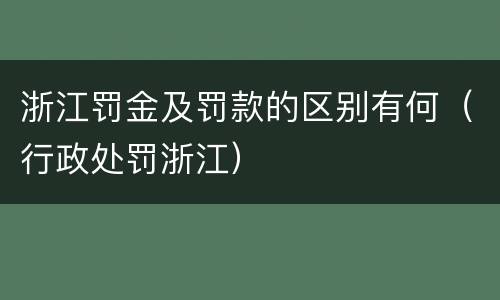 浙江罚金及罚款的区别有何（行政处罚浙江）