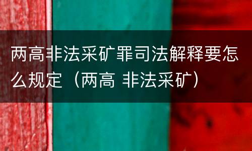 两高非法采矿罪司法解释要怎么规定（两高 非法采矿）
