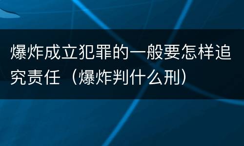 爆炸成立犯罪的一般要怎样追究责任（爆炸判什么刑）