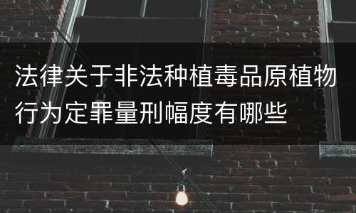 法律关于非法种植毒品原植物行为定罪量刑幅度有哪些