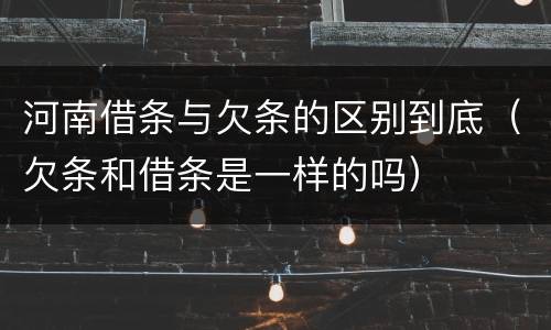河南借条与欠条的区别到底（欠条和借条是一样的吗）