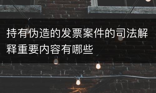 持有伪造的发票案件的司法解释重要内容有哪些