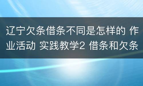 辽宁欠条借条不同是怎样的 作业活动 实践教学2 借条和欠条的主要区别是什么?