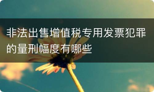 非法出售增值税专用发票犯罪的量刑幅度有哪些