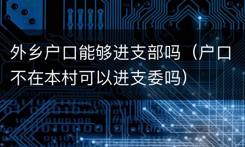 外乡户口能够进支部吗（户口不在本村可以进支委吗）