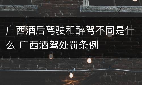广西酒后驾驶和醉驾不同是什么 广西酒驾处罚条例