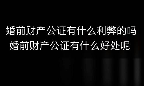 婚前财产公证有什么利弊的吗 婚前财产公证有什么好处呢