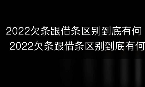 2022欠条跟借条区别到底有何 2022欠条跟借条区别到底有何不同