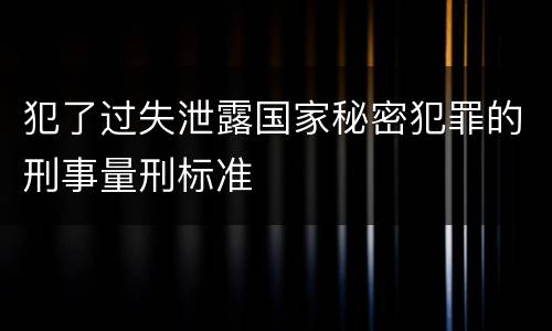 犯了过失泄露国家秘密犯罪的刑事量刑标准