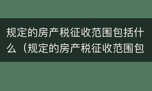 规定的房产税征收范围包括什么（规定的房产税征收范围包括什么税种）