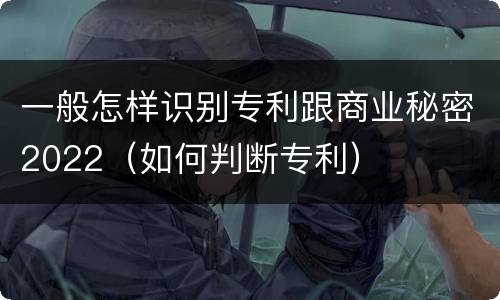 一般怎样识别专利跟商业秘密2022（如何判断专利）