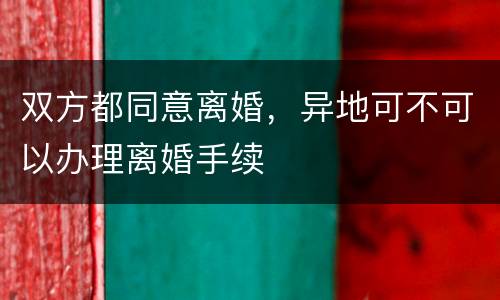 双方都同意离婚，异地可不可以办理离婚手续