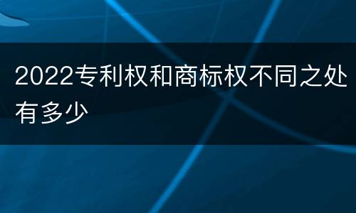 2022专利权和商标权不同之处有多少