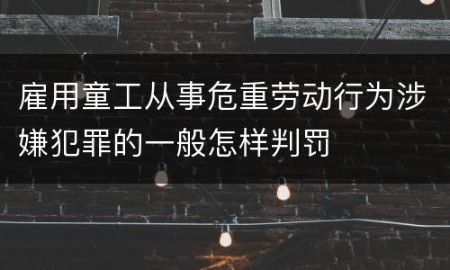 雇用童工从事危重劳动行为涉嫌犯罪的一般怎样判罚
