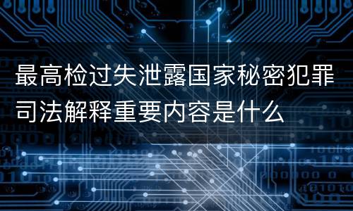 最高检过失泄露国家秘密犯罪司法解释重要内容是什么