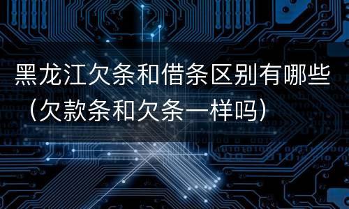 黑龙江欠条和借条区别有哪些（欠款条和欠条一样吗）