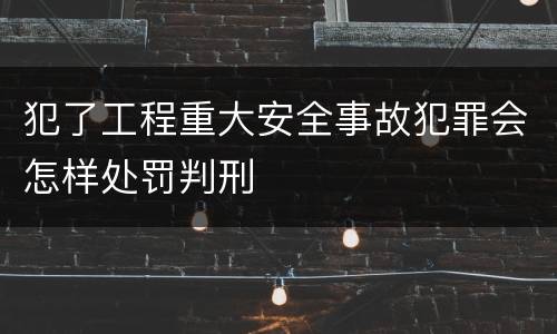 犯了工程重大安全事故犯罪会怎样处罚判刑