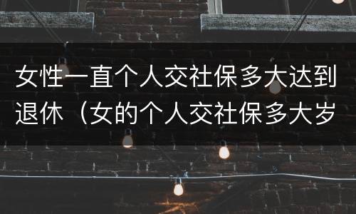 女性一直个人交社保多大达到退休（女的个人交社保多大岁数合适）