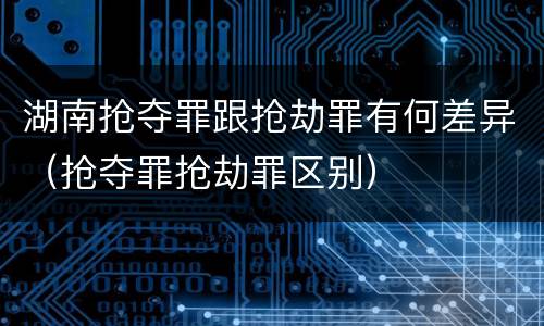 湖南抢夺罪跟抢劫罪有何差异（抢夺罪抢劫罪区别）