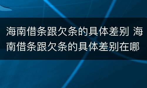 海南借条跟欠条的具体差别 海南借条跟欠条的具体差别在哪