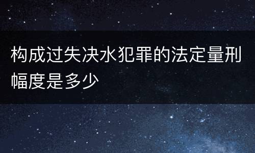 构成过失决水犯罪的法定量刑幅度是多少