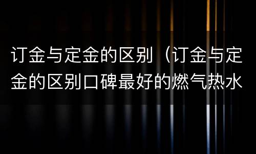 订金与定金的区别（订金与定金的区别口碑最好的燃气热水器）