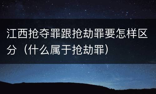 江西抢夺罪跟抢劫罪要怎样区分（什么属于抢劫罪）