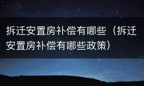 拆迁安置房补偿有哪些（拆迁安置房补偿有哪些政策）