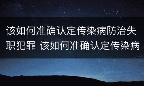 该如何准确认定传染病防治失职犯罪 该如何准确认定传染病防治失职犯罪行为