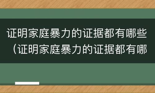 证明家庭暴力的证据都有哪些（证明家庭暴力的证据都有哪些呢）