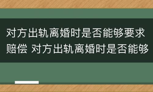对方出轨离婚时是否能够要求赔偿 对方出轨离婚时是否能够要求赔偿彩礼