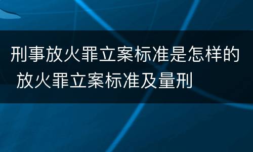刑事放火罪立案标准是怎样的 放火罪立案标准及量刑