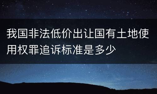我国非法低价出让国有土地使用权罪追诉标准是多少