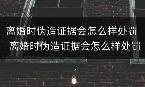 离婚时伪造证据会怎么样处罚 离婚时伪造证据会怎么样处罚孩子