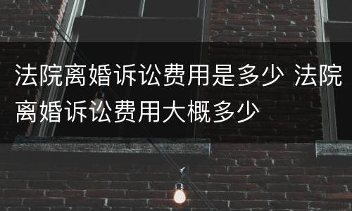 法院离婚诉讼费用是多少 法院离婚诉讼费用大概多少