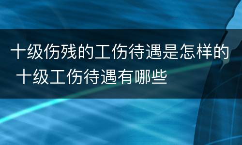 十级伤残的工伤待遇是怎样的 十级工伤待遇有哪些