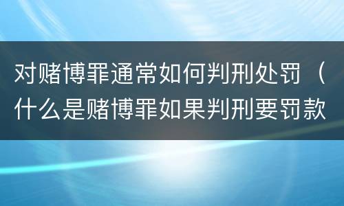 对赌博罪通常如何判刑处罚（什么是赌博罪如果判刑要罚款多少?）