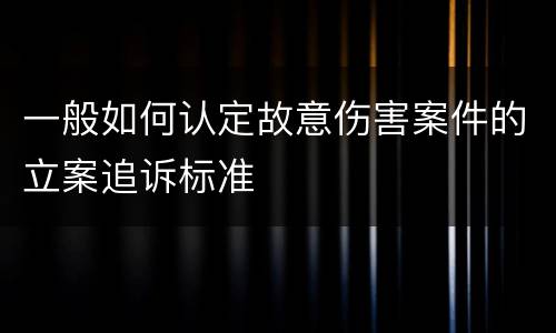 一般如何认定故意伤害案件的立案追诉标准