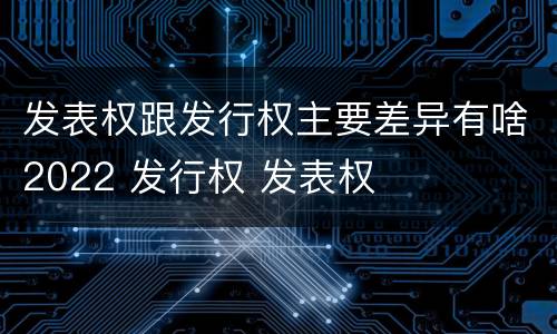 发表权跟发行权主要差异有啥2022 发行权 发表权