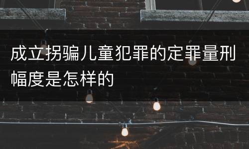 成立拐骗儿童犯罪的定罪量刑幅度是怎样的